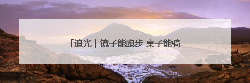 追光｜镜子能跑步 桌子能骑车 你还有什么理由不健身！