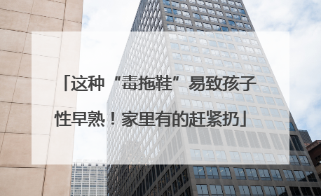 这种“毒拖鞋”易致孩子性早熟！家里有的赶紧扔