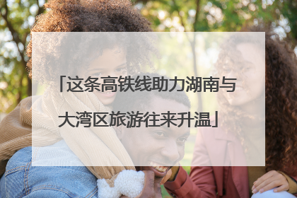 这条高铁线助力湖南与大湾区旅游往来升温
