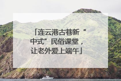 连云港古巷新“中式”民俗课堂，让老外爱上端午