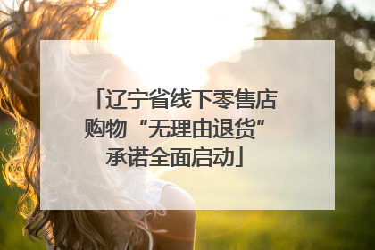 辽宁省线下零售店购物“无理由退货”承诺全面启动