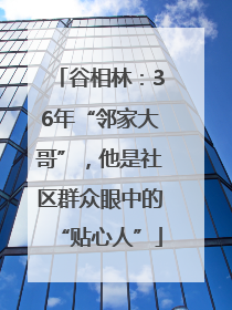 谷相林：36年“邻家大哥”，他是社区群众眼中的“贴心人”