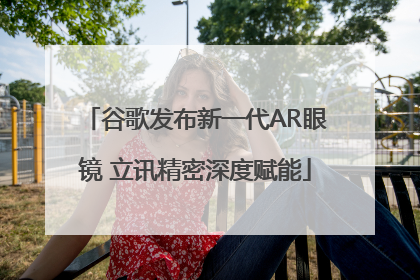 谷歌发布新一代AR眼镜 立讯精密深度赋能