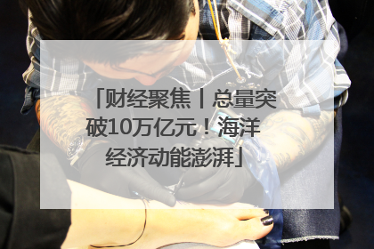 财经聚焦丨总量突破10万亿元！海洋经济动能澎湃