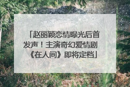 赵丽颖恋情曝光后首发声！主演奇幻爱情剧《在人间》即将定档
