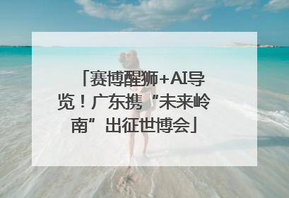 赛博醒狮+AI导览！广东携“未来岭南”出征世博会