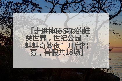 走进神秘多彩的蛙类世界，世纪公园“蛙蛙奇妙夜”开启招募，暑假共18场