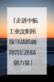 走进中航工业沈阳所探寻战机翱翔背后的铸剑力量