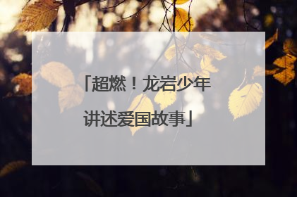 超燃！龙岩少年讲述爱国故事