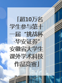 超10万名学生参与第十一届“挑战杯·华安证券”安徽省大学生课外学术科技作品竞赛
