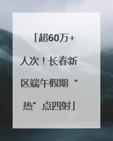 超60万+人次！长春新区端午假期“热”点四射
