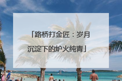 路桥打金匠：岁月沉淀下的炉火纯青