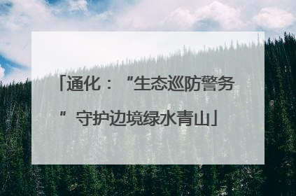 通化：“生态巡防警务”守护边境绿水青山