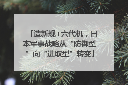 造新舰+六代机，日本军事战略从“防御型”向“进取型”转变