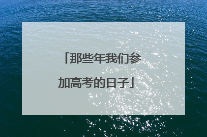 那些年我们参加高考的日子