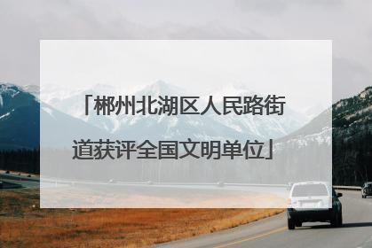 郴州北湖区人民路街道获评全国文明单位