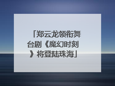 郑云龙领衔舞台剧《魔幻时刻》将登陆珠海