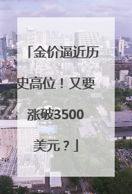 金价逼近历史高位！又要涨破3500美元？