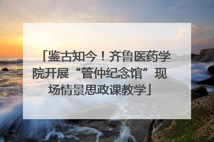 鉴古知今！齐鲁医药学院开展“管仲纪念馆”现场情景思政课教学