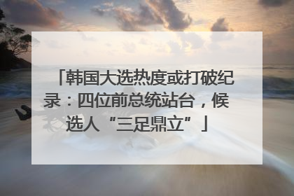 韩国大选热度或打破纪录：四位前总统站台，候选人“三足鼎立”