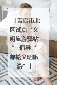 青岛市北区试点“文明旅游驿站” 倡导“邮轮文明旅游”