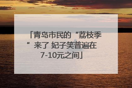 青岛市民的“荔枝季”来了 妃子笑普遍在7-10元之间