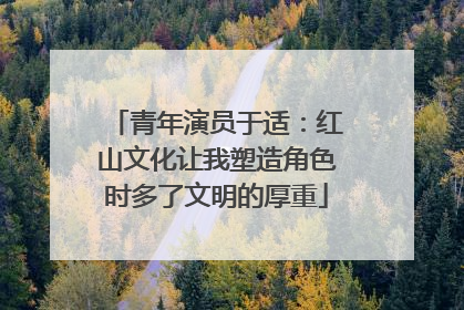 青年演员于适：红山文化让我塑造角色时多了文明的厚重