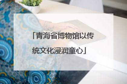 青海省博物馆以传统文化浸润童心