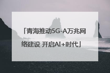 青海推动5G-A万兆网络建设 开启AI+时代