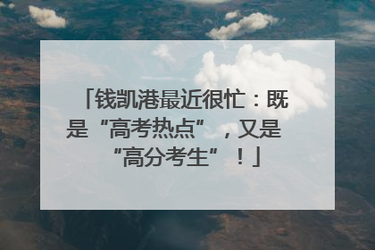 钱凯港最近很忙：既是“高考热点”，又是“高分考生”！