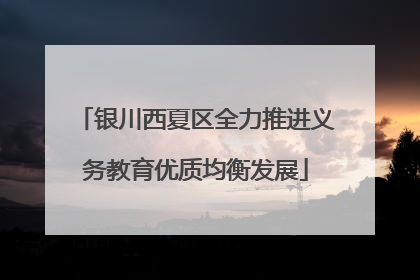 银川西夏区全力推进义务教育优质均衡发展