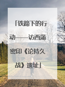 铁蹄下的行动——访西蒲密印《论持久战》遗址