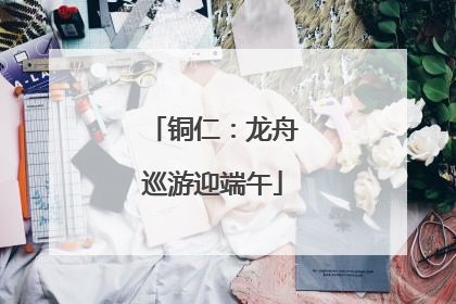 铜仁：龙舟巡游迎端午