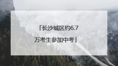 长沙城区约6.7万考生参加中考