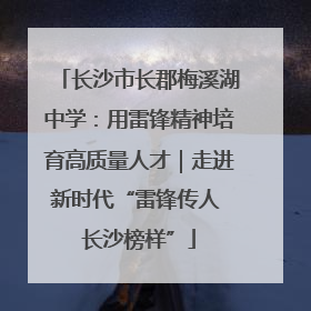 长沙市长郡梅溪湖中学：用雷锋精神培育高质量人才｜走进新时代“雷锋传人 长沙榜样”