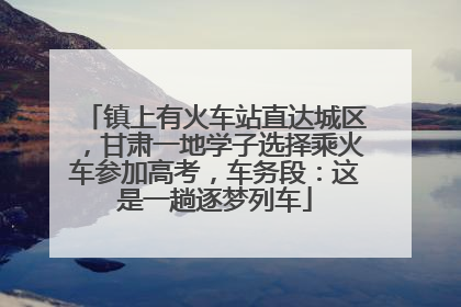 镇上有火车站直达城区，甘肃一地学子选择乘火车参加高考，车务段：这是一趟逐梦列车