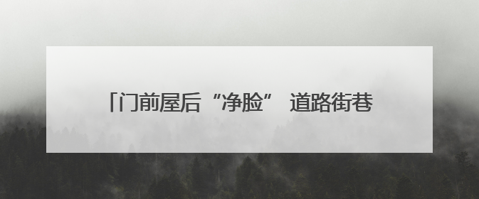 门前屋后“净脸” 道路街巷“化妆” 淄博市淄川区寨里镇葫芦台村的“美丽嬗变”