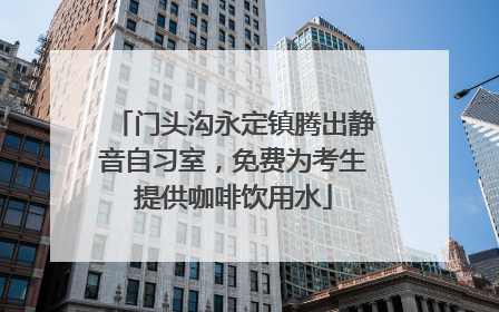 门头沟永定镇腾出静音自习室，免费为考生提供咖啡饮用水