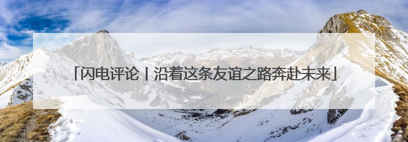 闪电评论丨沿着这条友谊之路奔赴未来