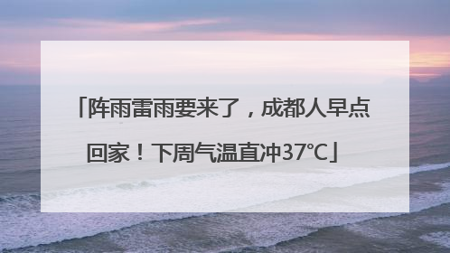 阵雨雷雨要来了，成都人早点回家！下周气温直冲37℃