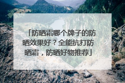 防晒霜哪个牌子的防晒效果好？全能抗打防晒霜，防晒好物推荐