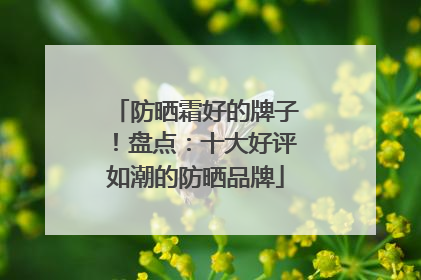 防晒霜好的牌子！盘点：十大好评如潮的防晒品牌