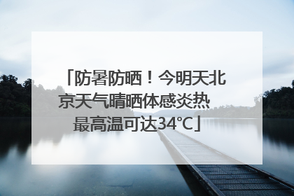 防暑防晒！今明天北京天气晴晒体感炎热 最高温可达34℃