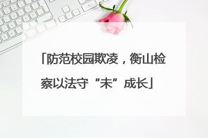 防范校园欺凌，衡山检察以法守“未”成长