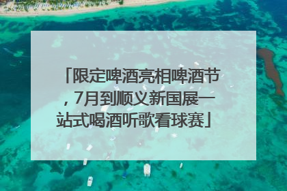 限定啤酒亮相啤酒节，7月到顺义新国展一站式喝酒听歌看球赛