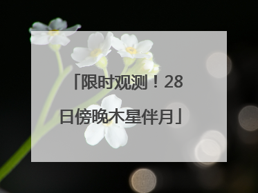 限时观测！28日傍晚木星伴月