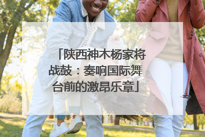 陕西神木杨家将战鼓：奏响国际舞台前的激昂乐章