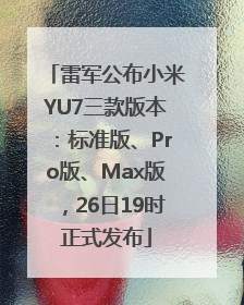 雷军公布小米YU7三款版本：标准版、Pro版、Max版，26日19时正式发布