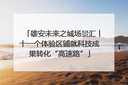 雄安未来之城场景汇丨十一个体验区铺就科技成果转化“高速路”