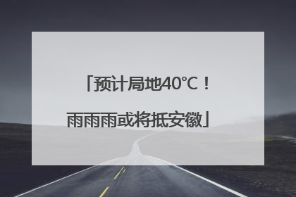 预计局地40℃！雨雨雨或将抵安徽